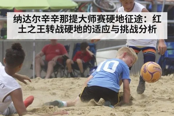 纳达尔辛辛那提大师赛硬地征途:红土之王转战硬地的适应与挑战分析