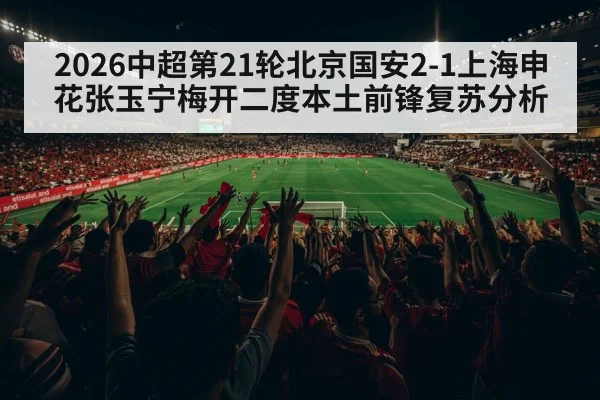 2026中超第21轮北京国安2-1上海申花张玉宁梅开二度本土前锋复苏分析