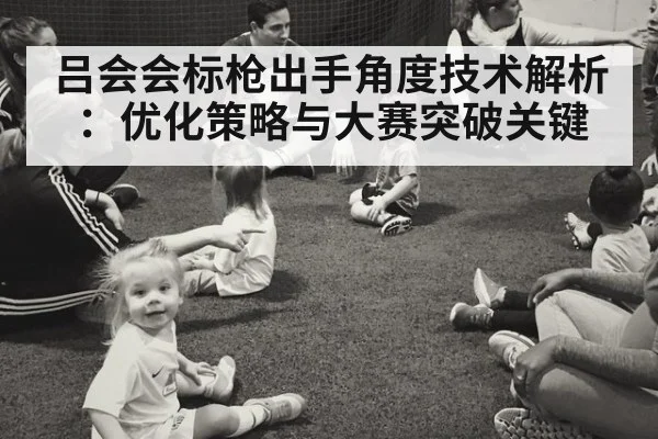吕会会标枪出手角度技术解析:优化策略与大赛突破关键