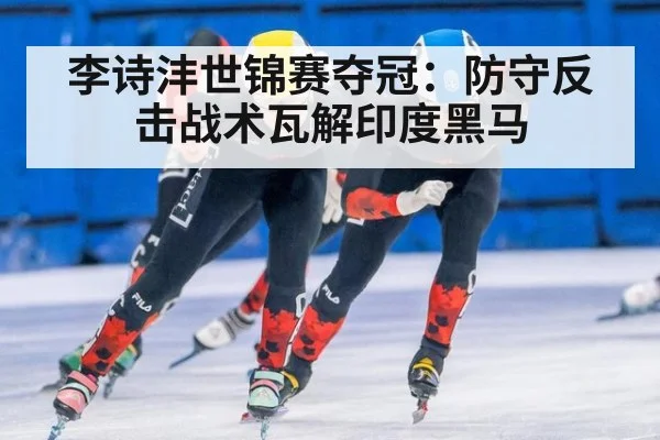 李诗沣世锦赛夺冠:防守反击战术瓦解印度黑马