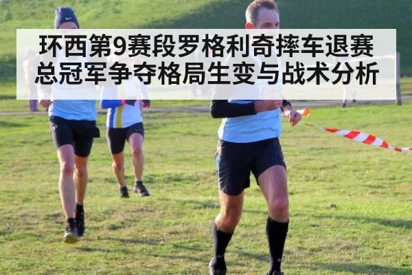 环西第9赛段罗格利奇摔车退赛总冠军争夺格局生变与战术分析